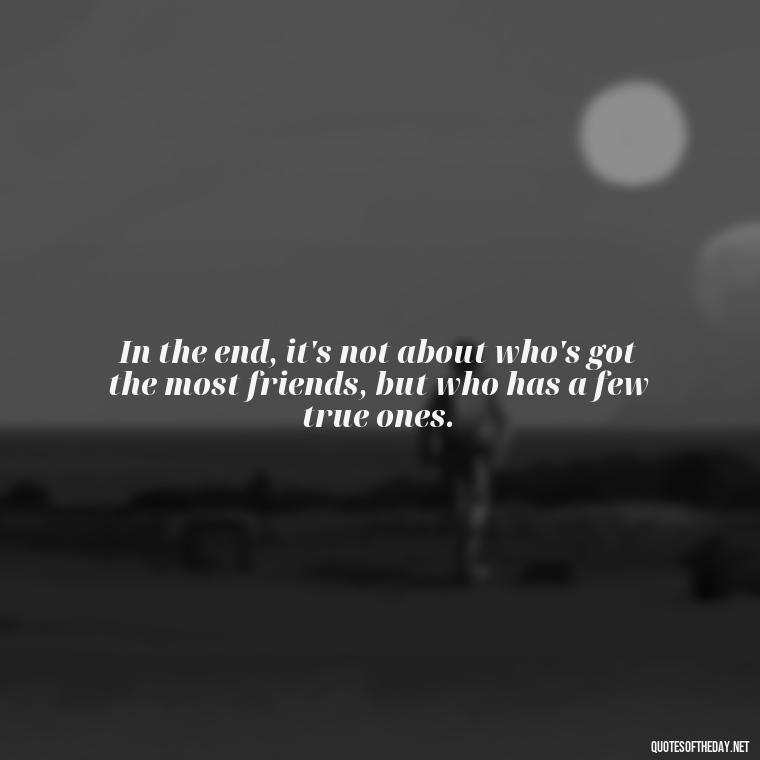 In the end, it's not about who's got the most friends, but who has a few true ones. - Good Friends Quotes Short