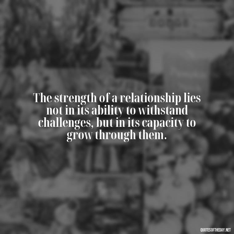 The strength of a relationship lies not in its ability to withstand challenges, but in its capacity to grow through them. - Love Family And Friends Quotes