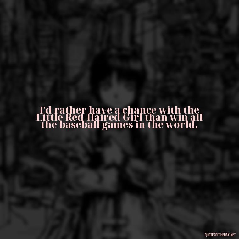 I'd rather have a chance with the Little Red-Haired Girl than win all the baseball games in the world. - Charlie Brown Love Quotes