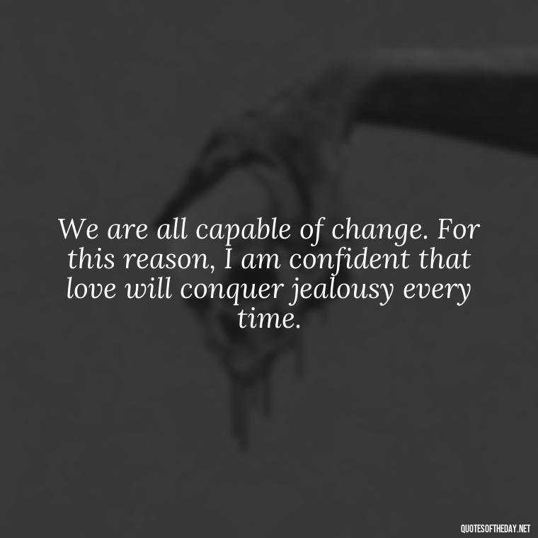 We are all capable of change. For this reason, I am confident that love will conquer jealousy every time. - Quotes About Love And Jealousy