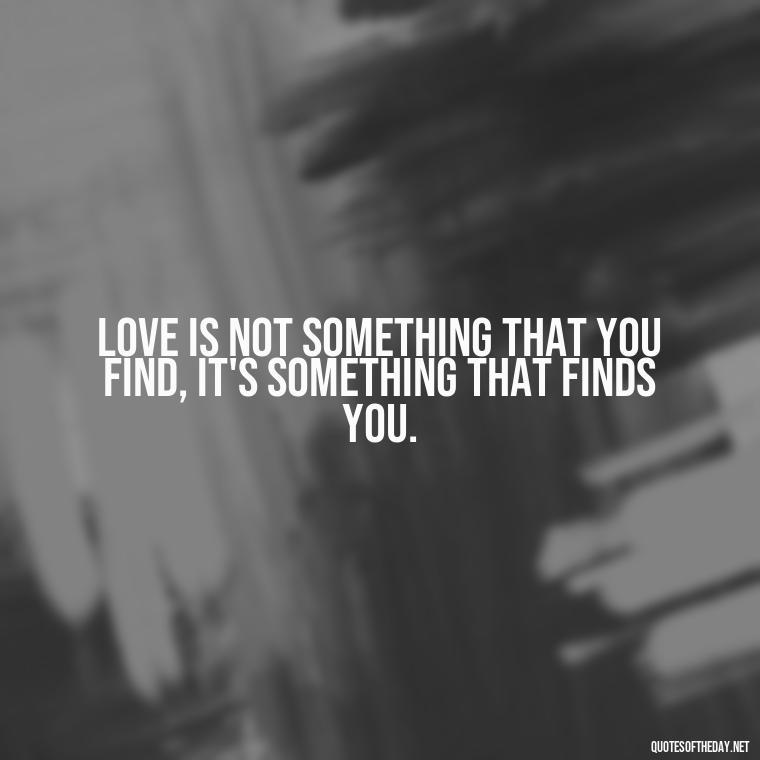 Love is not something that you find, it's something that finds you. - Fight For What You Love Quotes