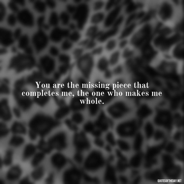 You are the missing piece that completes me, the one who makes me whole. - Love Quotes For Her To Make Her Cry