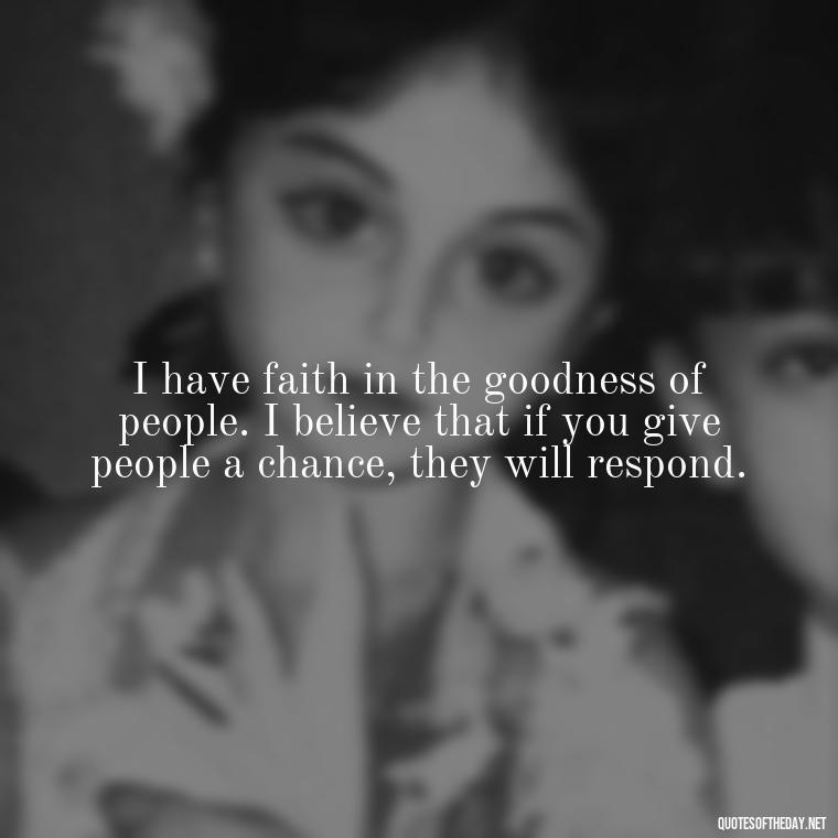 I have faith in the goodness of people. I believe that if you give people a chance, they will respond. - Positive Short Faith Quotes