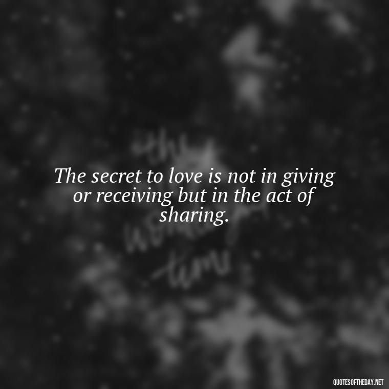 The secret to love is not in giving or receiving but in the act of sharing. - Ancient Quotes On Love