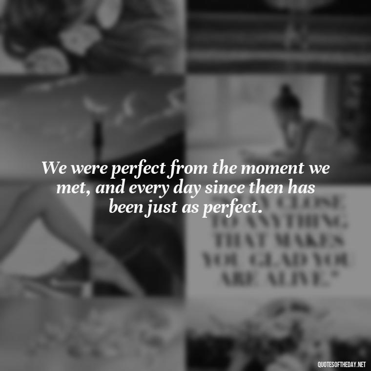 We were perfect from the moment we met, and every day since then has been just as perfect. - Short Loving Quotes For Husband