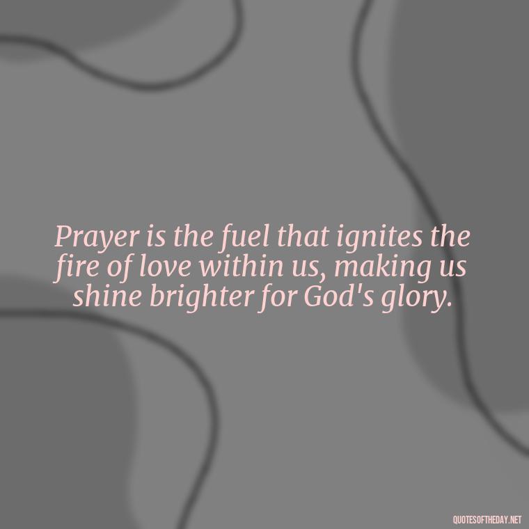 Prayer is the fuel that ignites the fire of love within us, making us shine brighter for God's glory. - Prayers And Love Quotes