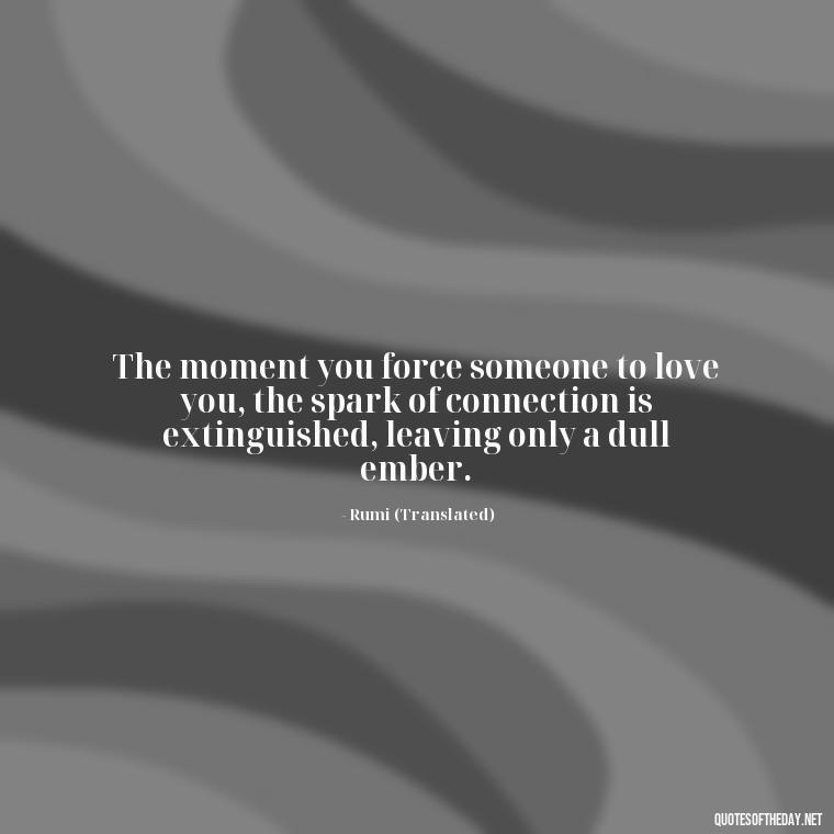 The moment you force someone to love you, the spark of connection is extinguished, leaving only a dull ember. - Dont Force Love Quotes