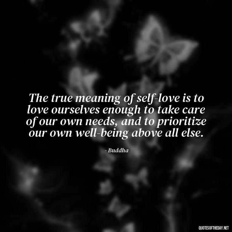 The true meaning of self-love is to love ourselves enough to take care of our own needs, and to prioritize our own well-being above all else. - Buddha Quotes About Self Love