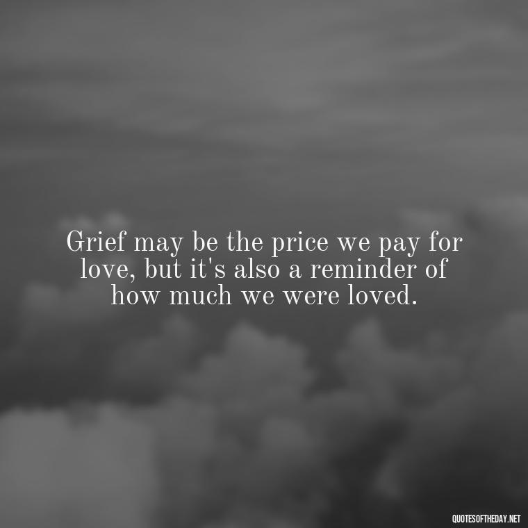 Grief may be the price we pay for love, but it's also a reminder of how much we were loved. - Losing A Loved One Quotes And Sayings