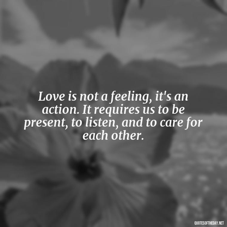 Love is not a feeling, it's an action. It requires us to be present, to listen, and to care for each other. - Quotes About The Perfect Love