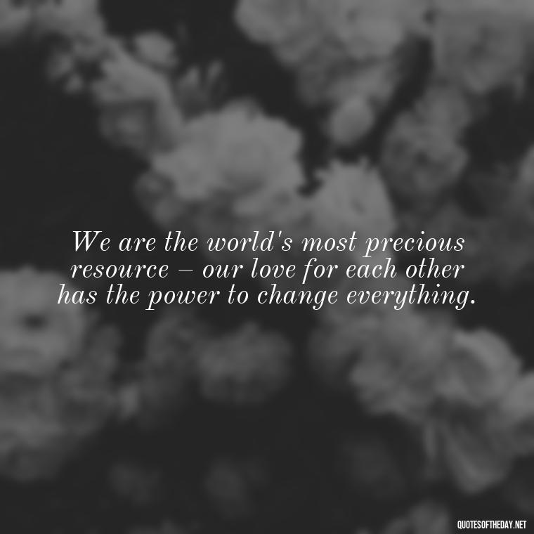 We are the world's most precious resource – our love for each other has the power to change everything. - Quotes About World Love