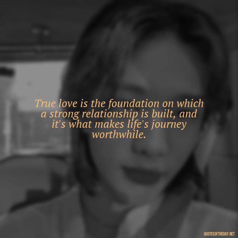 True love is the foundation on which a strong relationship is built, and it's what makes life's journey worthwhile. - Long And Lasting Love Quotes