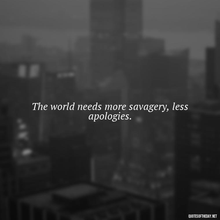 The world needs more savagery, less apologies. - Savage Short Quotes