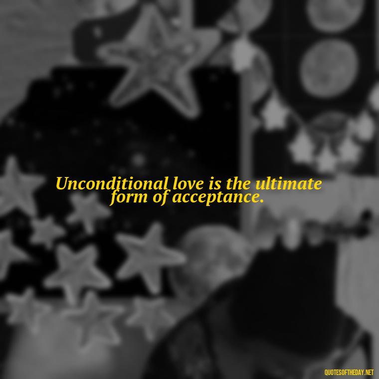 Unconditional love is the ultimate form of acceptance. - Quote About Unconditional Love