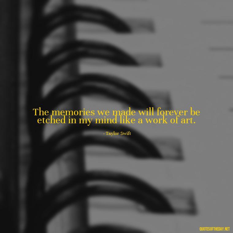 The memories we made will forever be etched in my mind like a work of art. - Short Song Lyrics Taylor Swift Quotes