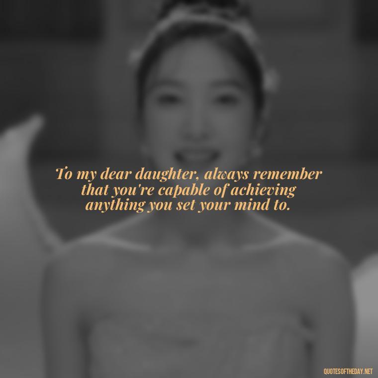 To my dear daughter, always remember that you're capable of achieving anything you set your mind to. - Short Graduation Quotes From Parents To Daughter