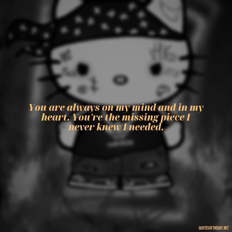 You are always on my mind and in my heart. You're the missing piece I never knew I needed. - Love Image Quotes For Her