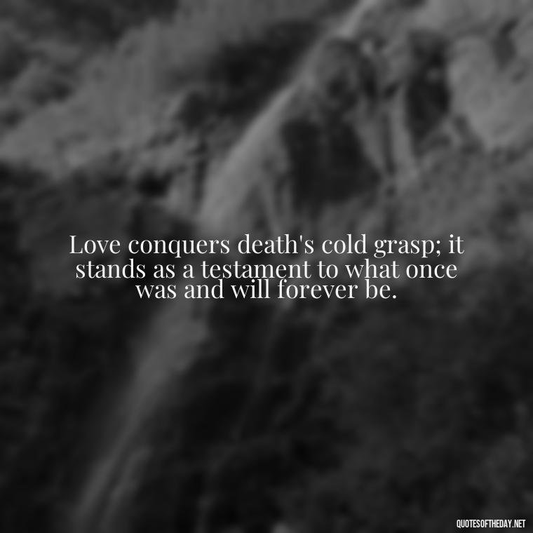 Love conquers death's cold grasp; it stands as a testament to what once was and will forever be. - Love Quotes On Death