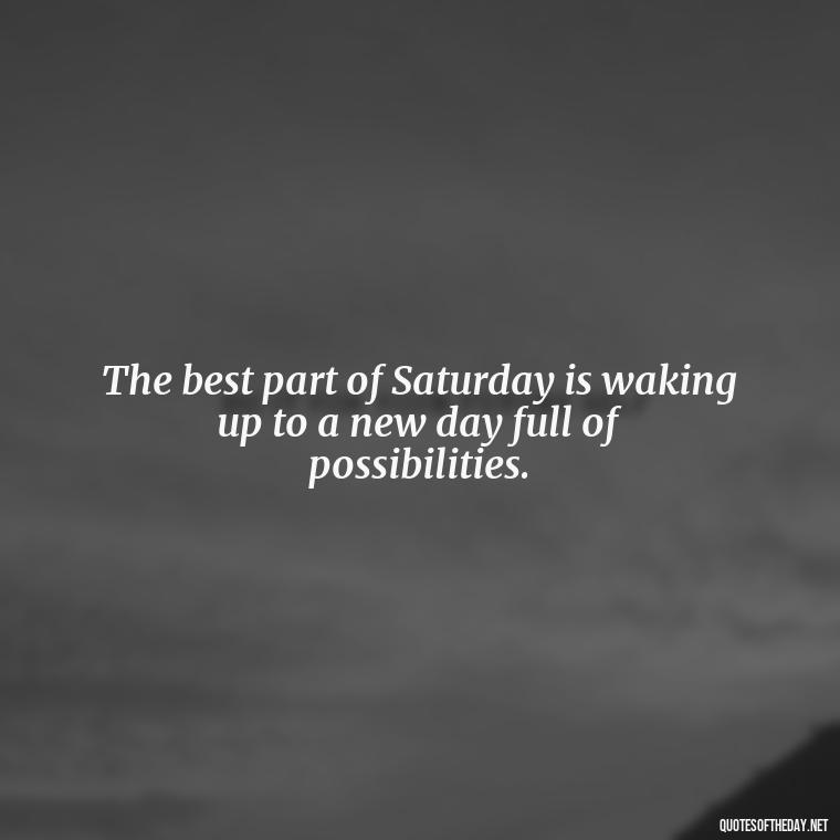 The best part of Saturday is waking up to a new day full of possibilities. - Saturday Quotes Short