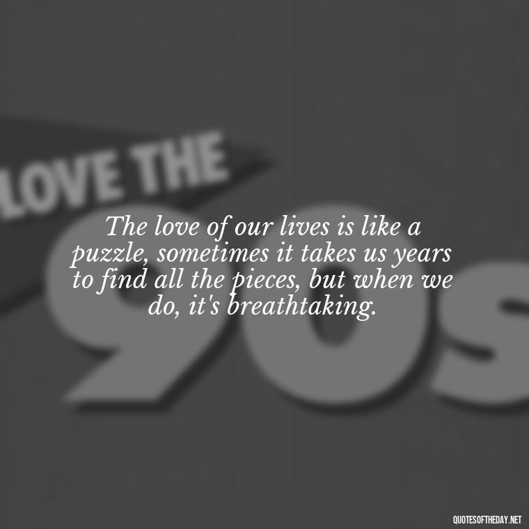 The love of our lives is like a puzzle, sometimes it takes us years to find all the pieces, but when we do, it's breathtaking. - Quotes About A Love Story