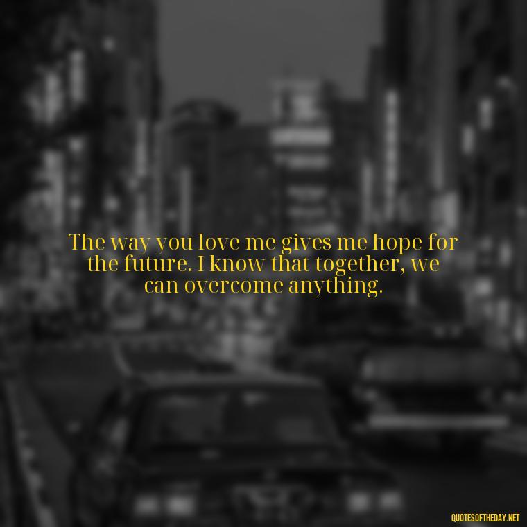 The way you love me gives me hope for the future. I know that together, we can overcome anything. - I Love The Way You Love Me Quotes