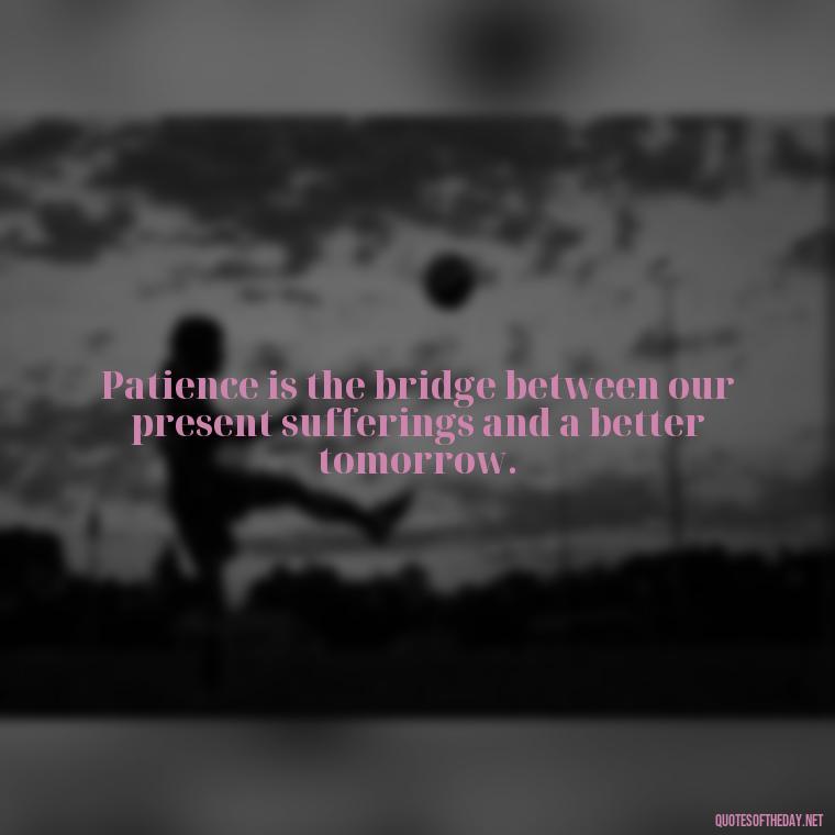 Patience is the bridge between our present sufferings and a better tomorrow. - Patient And Love Quotes