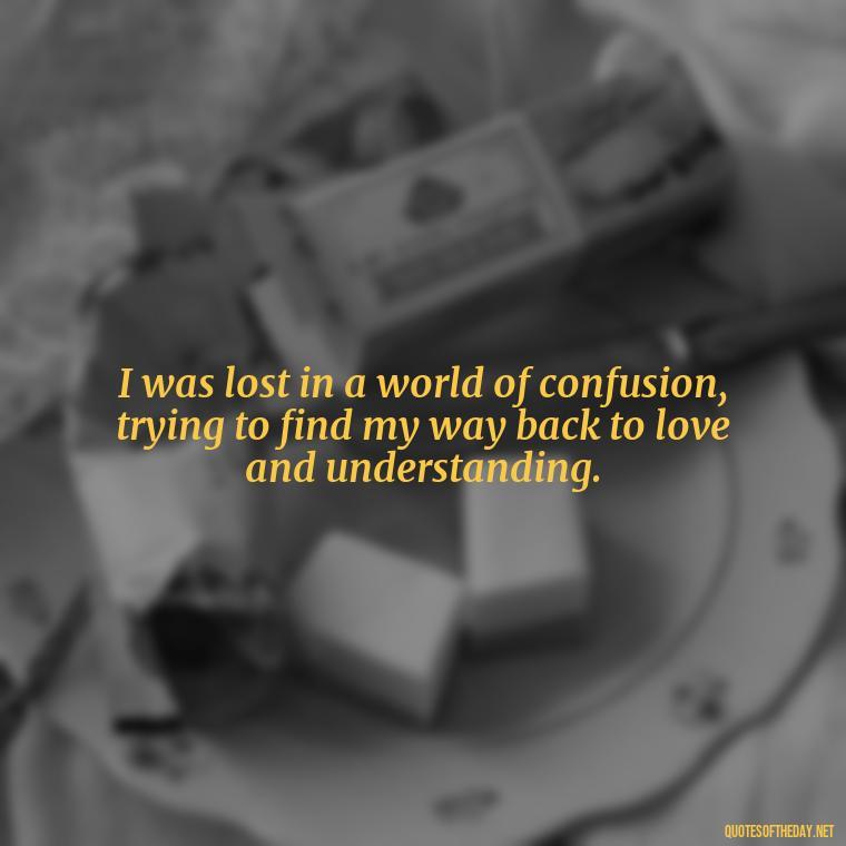 I was lost in a world of confusion, trying to find my way back to love and understanding. - Quotes About Confusion In Love