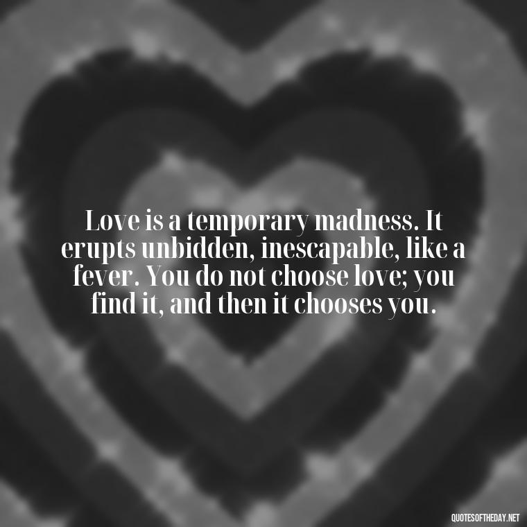 Love is a temporary madness. It erupts unbidden, inescapable, like a fever. You do not choose love; you find it, and then it chooses you. - Love Quotes And Pics For Him