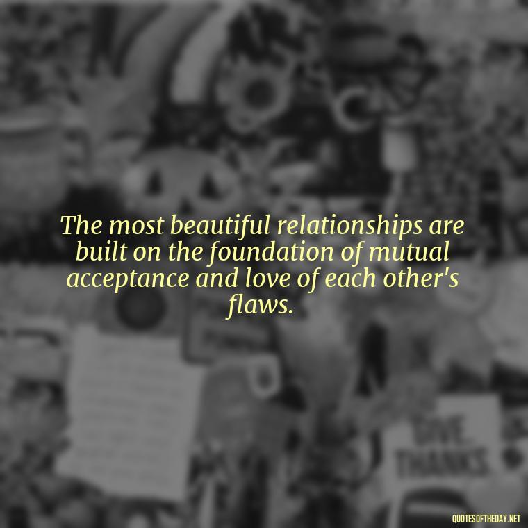 The most beautiful relationships are built on the foundation of mutual acceptance and love of each other's flaws. - Love And Imperfection Quotes