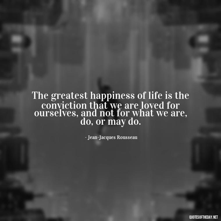 The greatest happiness of life is the conviction that we are loved for ourselves, and not for what we are, do, or may do. - Love Quotes For Your Bf