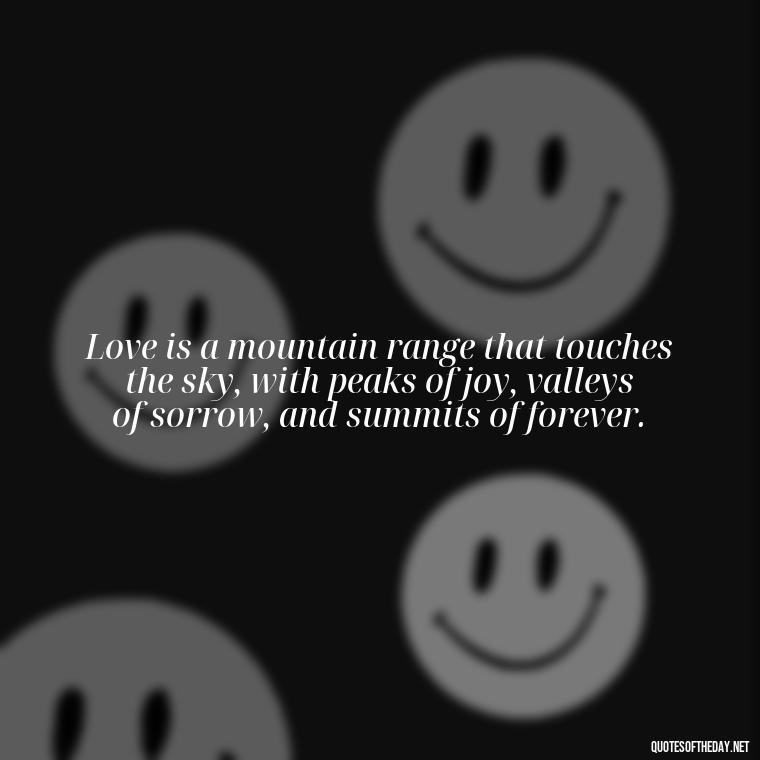 Love is a mountain range that touches the sky, with peaks of joy, valleys of sorrow, and summits of forever. - Mountain And Love Quotes