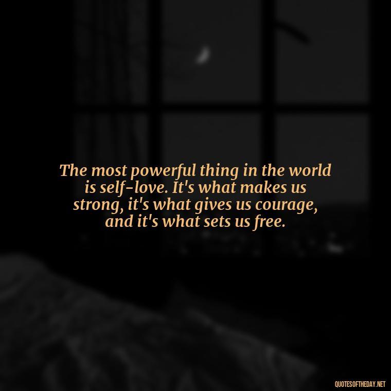 The most powerful thing in the world is self-love. It's what makes us strong, it's what gives us courage, and it's what sets us free. - Love Yourself Self Inspirational Quotes