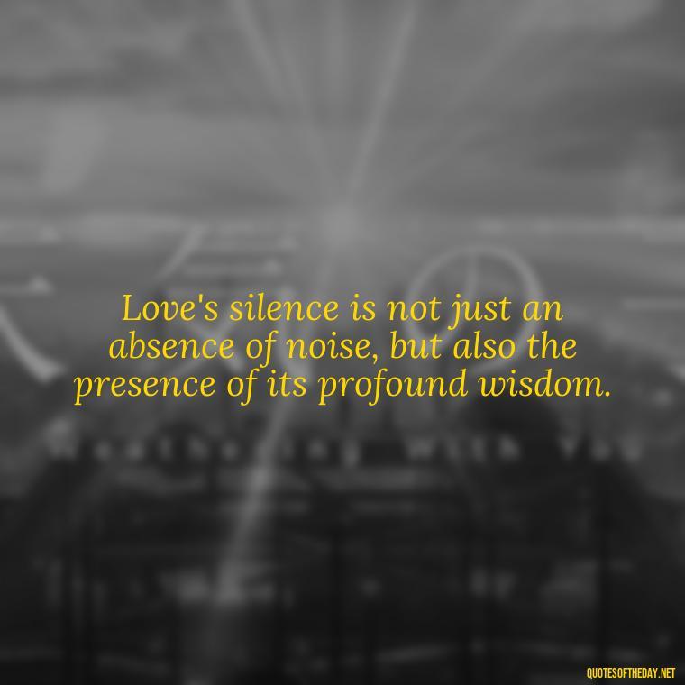 Love's silence is not just an absence of noise, but also the presence of its profound wisdom. - Quotes About Silence And Love