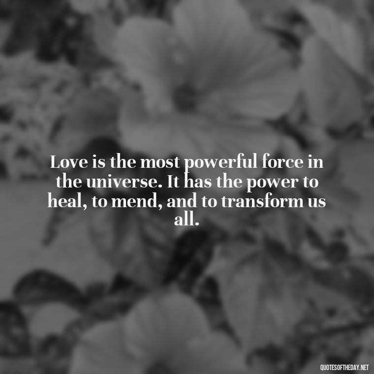 Love is the most powerful force in the universe. It has the power to heal, to mend, and to transform us all. - Love Quinn Quotes