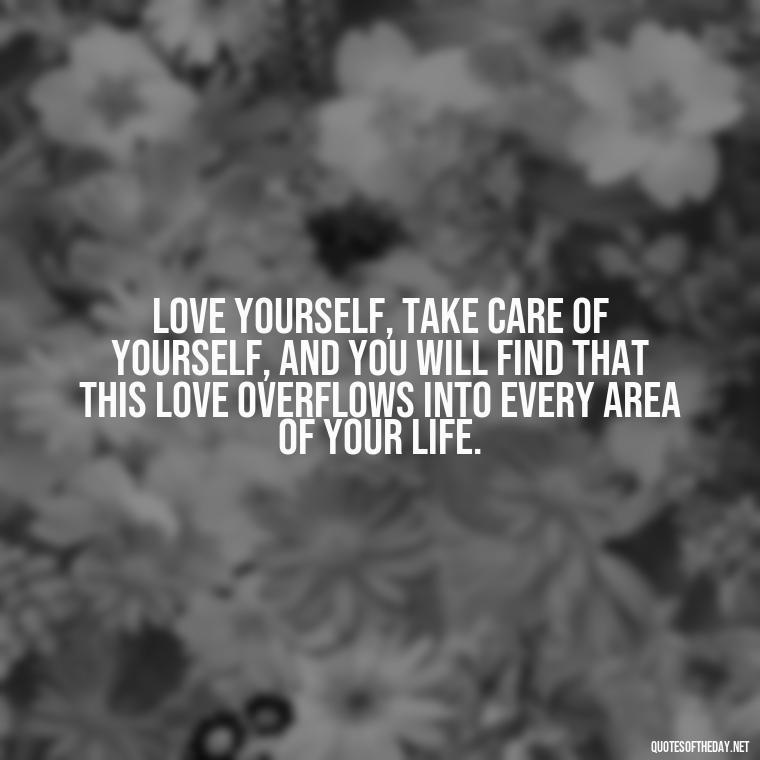 Love yourself, take care of yourself, and you will find that this love overflows into every area of your life. - Love Your Self Quotes