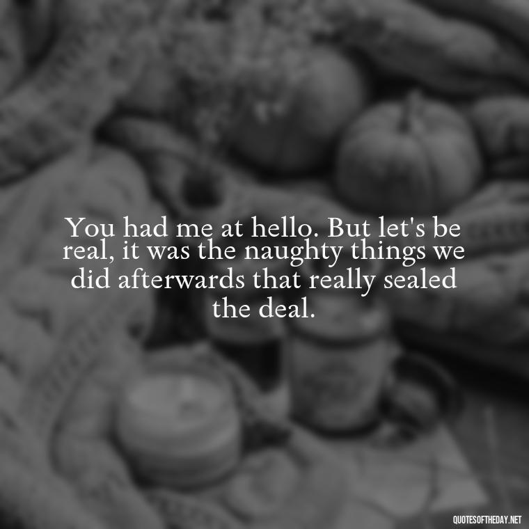 You had me at hello. But let's be real, it was the naughty things we did afterwards that really sealed the deal. - Naughty Love Quotes