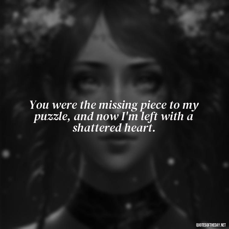 You were the missing piece to my puzzle, and now I'm left with a shattered heart. - Deep Sad Love Quotes