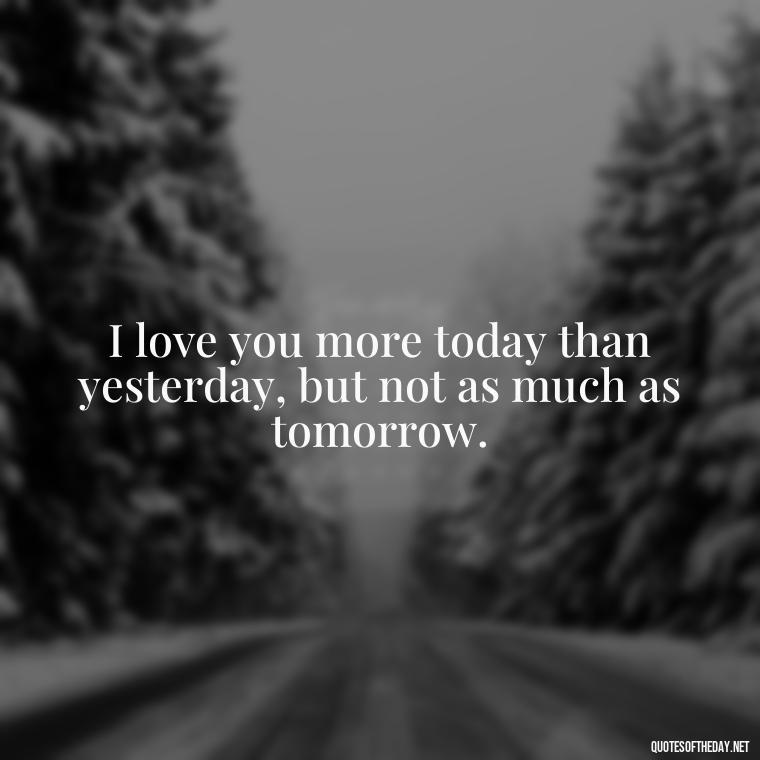 I love you more today than yesterday, but not as much as tomorrow. - Motivational Love Quotes For Her