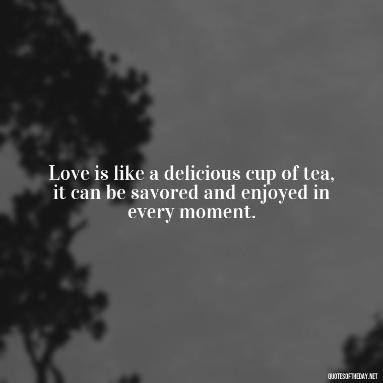 Love is like a delicious cup of tea, it can be savored and enjoyed in every moment. - Quotes About Tea And Love