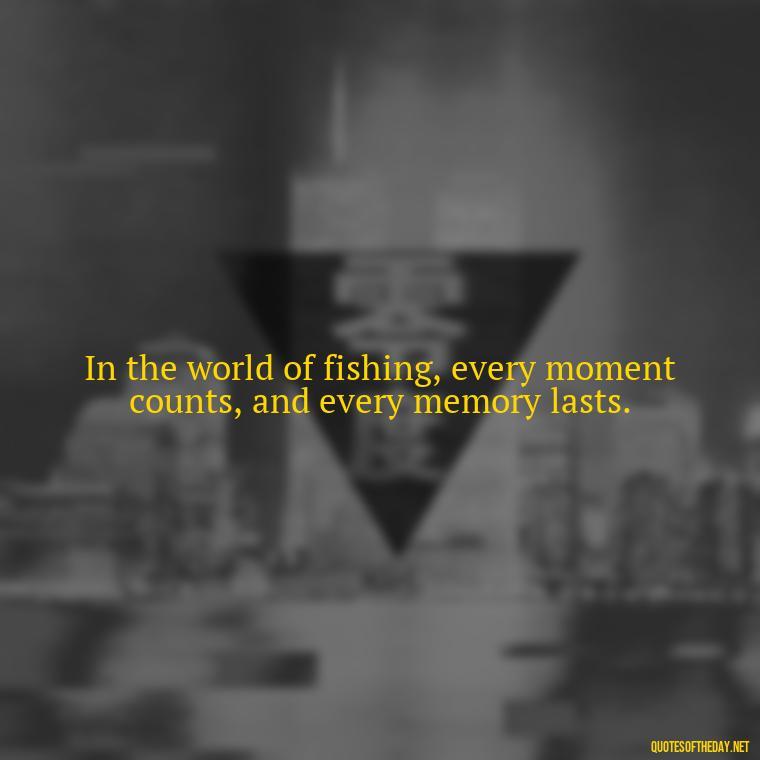 In the world of fishing, every moment counts, and every memory lasts. - Fishing Quotes Short