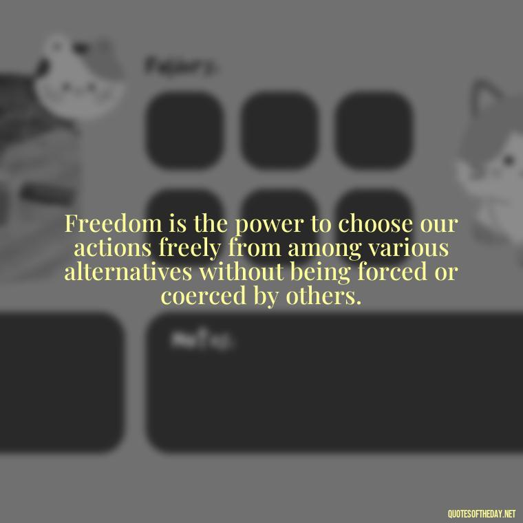 Freedom is the power to choose our actions freely from among various alternatives without being forced or coerced by others. - Fourth Of July Quotes Short