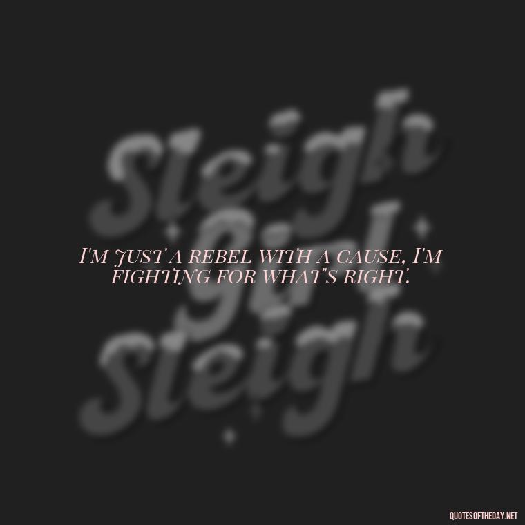 I'm just a rebel with a cause, I'm fighting for what's right. - Short Quotes Songs