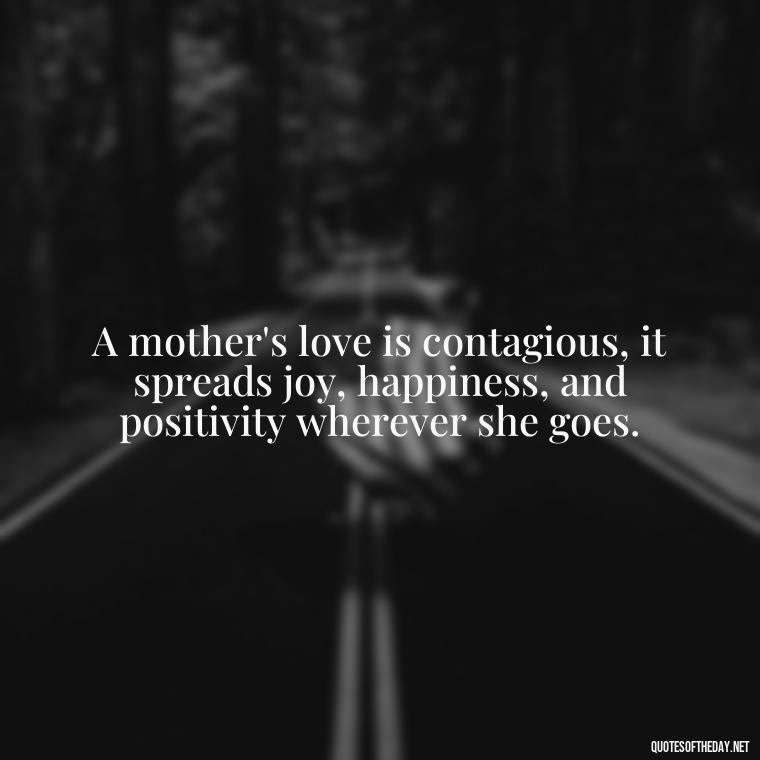 A mother's love is contagious, it spreads joy, happiness, and positivity wherever she goes. - Love Happy Mothers Day Quotes