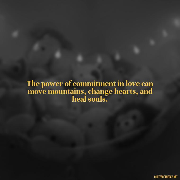 The power of commitment in love can move mountains, change hearts, and heal souls. - Love Is Commitment Quotes