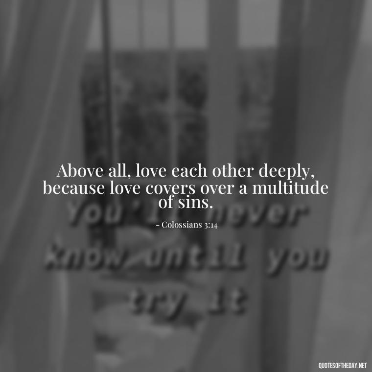 Above all, love each other deeply, because love covers over a multitude of sins. - Quotes About Love In The Bible