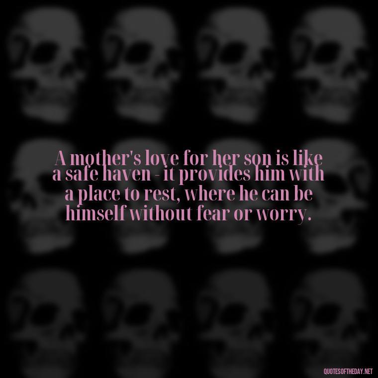 A mother's love for her son is like a safe haven - it provides him with a place to rest, where he can be himself without fear or worry. - Bonding Love Mother And Son Quotes