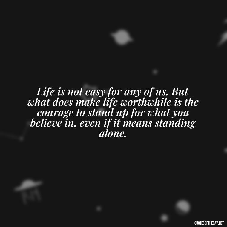 Life is not easy for any of us. But what does make life worthwhile is the courage to stand up for what you believe in, even if it means standing alone. - J R R Tolkien Love Quotes