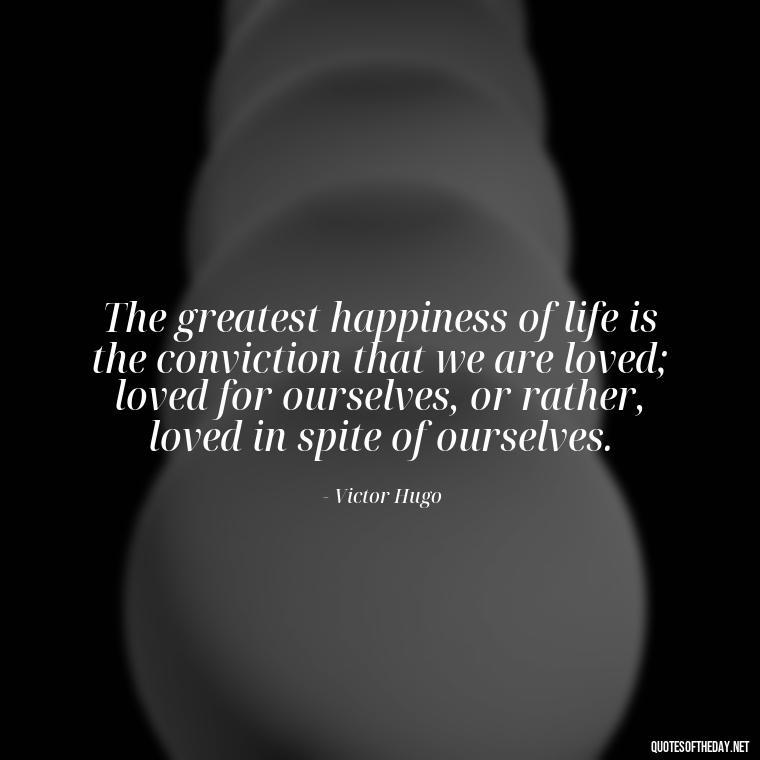 The greatest happiness of life is the conviction that we are loved; loved for ourselves, or rather, loved in spite of ourselves. - I Love U More Than Words Can Say Quotes