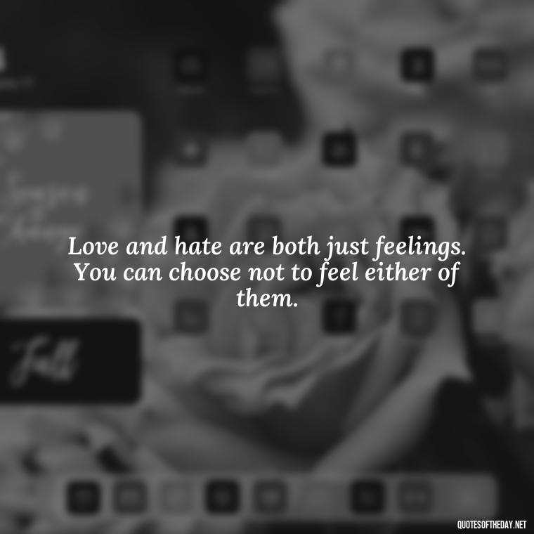 Love and hate are both just feelings. You can choose not to feel either of them. - Love And Hurts Quotes