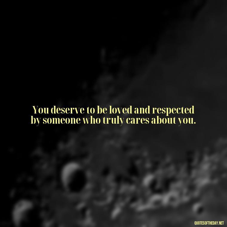 You deserve to be loved and respected by someone who truly cares about you. - I Deserve To Be Loved Quotes